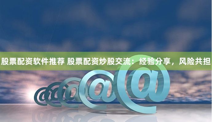 股票配资软件推荐 股票配资炒股交流：经验分享，风险共担
