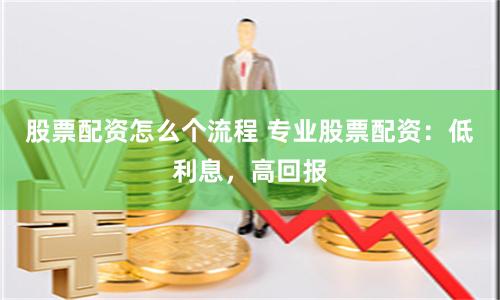 股票配资怎么个流程 专业股票配资：低利息，高回报