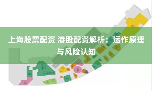 上海股票配资 港股配资解析：运作原理与风险认知