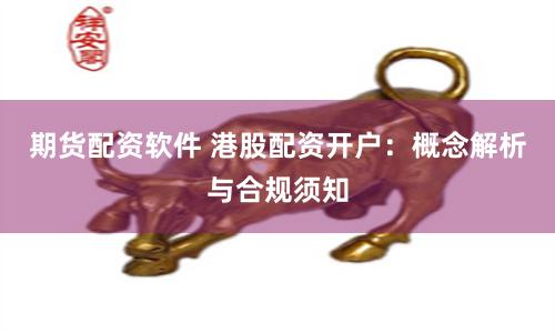期货配资软件 港股配资开户：概念解析与合规须知