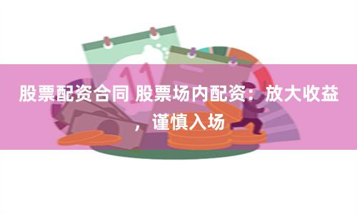 股票配资合同 股票场内配资：放大收益，谨慎入场