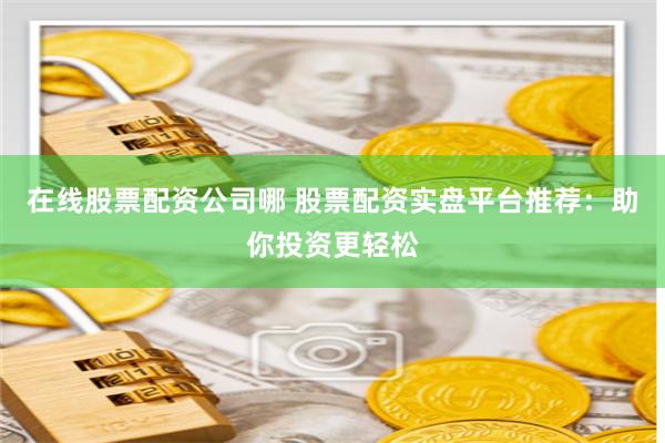 在线股票配资公司哪 股票配资实盘平台推荐：助你投资更轻松